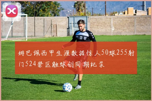 姆巴佩西甲生涯数据惊人50球255射门524禁区触球创同期纪录