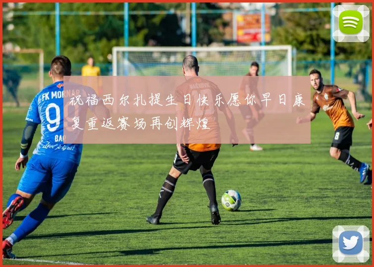 祝福西尔扎提生日快乐愿你早日康复重返赛场再创辉煌