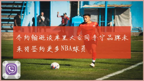 乔约翰逊谈库里大合同李宁品牌未来将签约更多NBA球员
