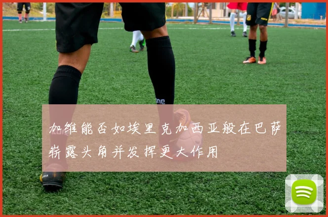 加维能否如埃里克加西亚般在巴萨崭露头角并发挥更大作用
