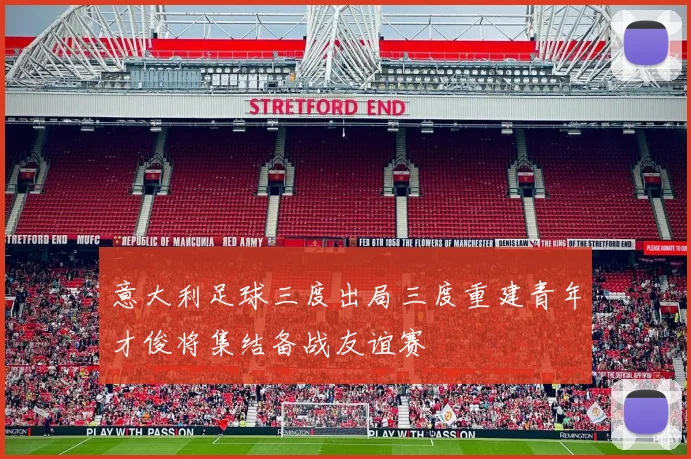 意大利足球三度出局三度重建青年才俊将集结备战友谊赛