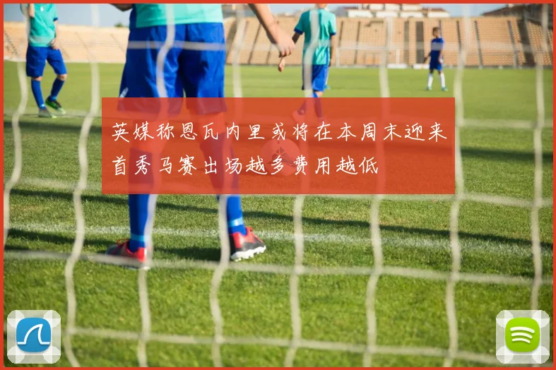英媒称恩瓦内里或将在本周末迎来首秀马赛出场越多费用越低