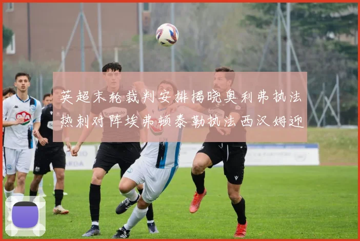 英超末轮裁判安排揭晓奥利弗执法热刺对阵埃弗顿泰勒执法西汉姆迎战利兹联