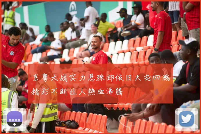 京粤大战实力悬殊却依旧火花四溅精彩不断让人热血沸腾
